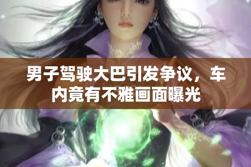 男子驾驶大巴引发争议，车内竟有不雅画面曝光