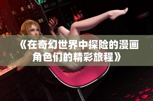 《在奇幻世界中探险的漫画角色们的精彩旅程》