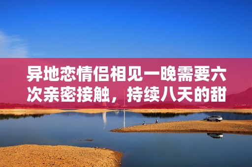 异地恋情侣相见一晚需要六次亲密接触，持续八天的甜蜜挑战
