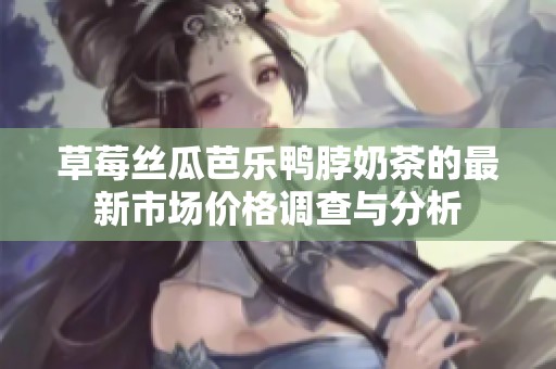 草莓丝瓜芭乐鸭脖奶茶的最新市场价格调查与分析