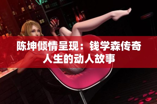 陈坤倾情呈现：钱学森传奇人生的动人故事