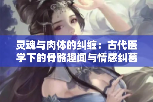 灵魂与肉体的纠缠：古代医学下的骨骼趣闻与情感纠葛