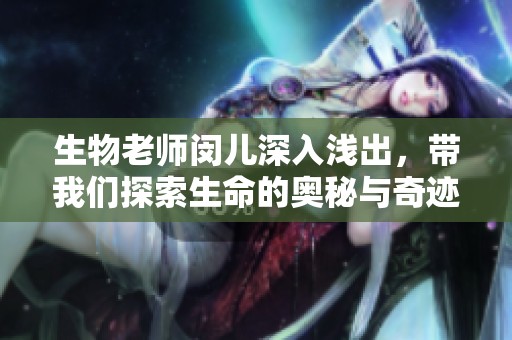 生物老师闵儿深入浅出，带我们探索生命的奥秘与奇迹