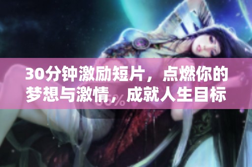 30分钟激励短片，点燃你的梦想与激情，成就人生目标