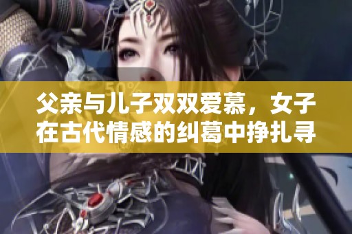 父亲与儿子双双爱慕，女子在古代情感的纠葛中挣扎寻爱