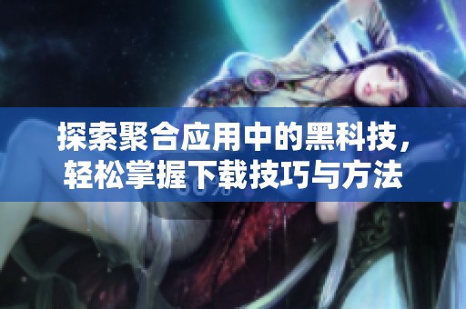 探索聚合应用中的黑科技，轻松掌握下载技巧与方法