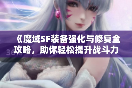 《魔域SF装备强化与修复全攻略，助你轻松提升战斗力》