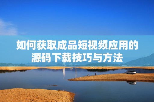 如何获取成品短视频应用的源码下载技巧与方法