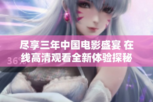 尽享三年中国电影盛宴 在线高清观看全新体验探秘