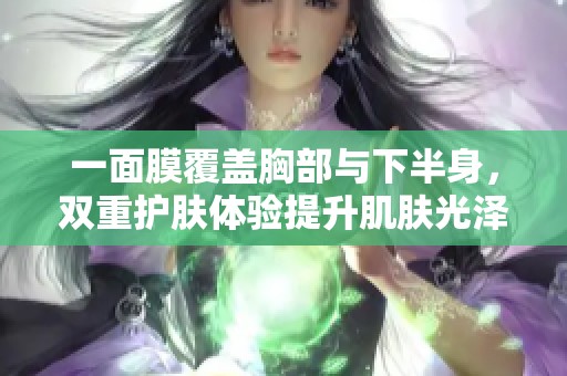 一面膜覆盖胸部与下半身，双重护肤体验提升肌肤光泽