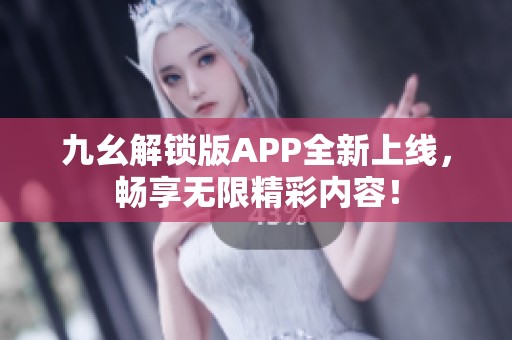 九幺解锁版APP全新上线，畅享无限精彩内容！