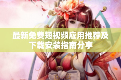 最新免费短视频应用推荐及下载安装指南分享