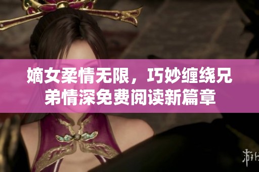 嫡女柔情无限，巧妙缠绕兄弟情深免费阅读新篇章