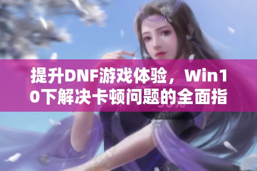 提升DNF游戏体验，Win10下解决卡顿问题的全面指南