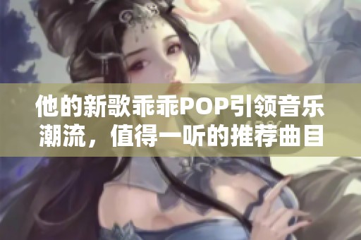 他的新歌乖乖POP引领音乐潮流，值得一听的推荐曲目