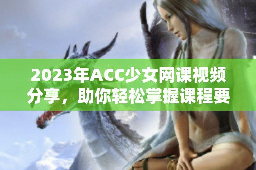 2023年ACC少女网课视频分享，助你轻松掌握课程要领