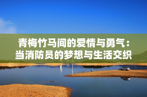 青梅竹马间的爱情与勇气：当消防员的梦想与生活交织