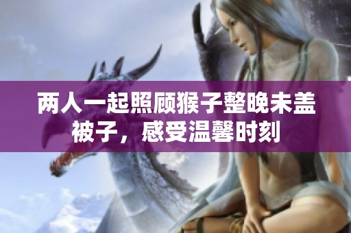 两人一起照顾猴子整晚未盖被子，感受温馨时刻