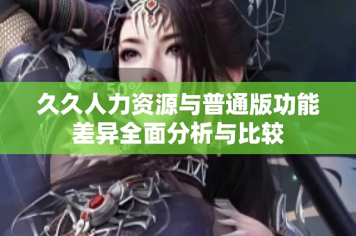 久久人力资源与普通版功能差异全面分析与比较