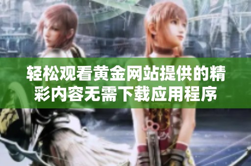 轻松观看黄金网站提供的精彩内容无需下载应用程序