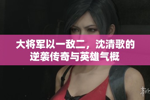 大将军以一敌二，沈清歌的逆袭传奇与英雄气概