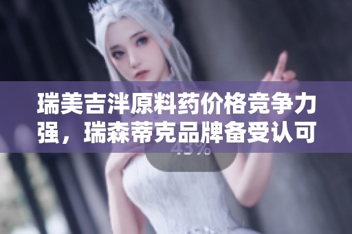瑞美吉泮原料药价格竞争力强，瑞森蒂克品牌备受认可
