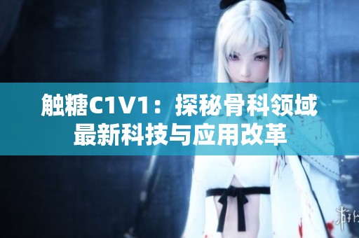 触糖C1V1：探秘骨科领域最新科技与应用改革