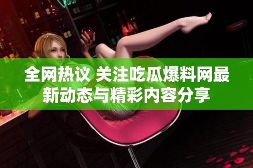 全网热议 关注吃瓜爆料网最新动态与精彩内容分享