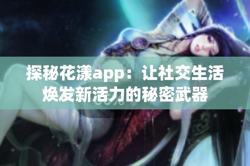 探秘花漾app：让社交生活焕发新活力的秘密武器