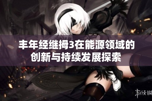 丰年经继拇3在能源领域的创新与持续发展探索