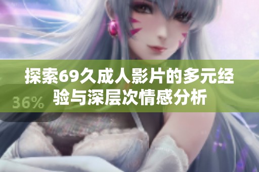 探索69久成人影片的多元经验与深层次情感分析