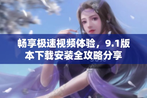 畅享极速视频体验，9.1版本下载安装全攻略分享