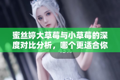 蜜丝婷大草莓与小草莓的深度对比分析，哪个更适合你