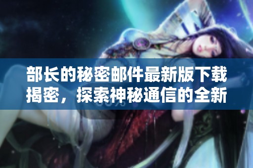 部长的秘密邮件最新版下载揭密，探索神秘通信的全新内容