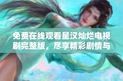 免费在线观看星汉灿烂电视剧完整版，尽享精彩剧情与人物魅力