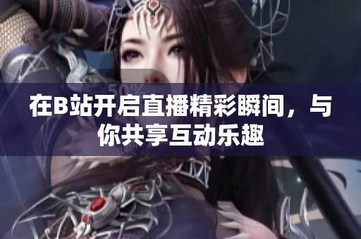 在B站开启直播精彩瞬间，与你共享互动乐趣