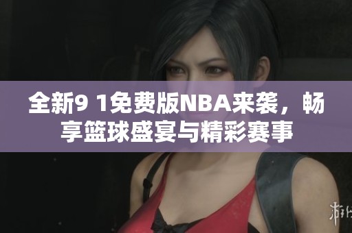 全新9 1免费版NBA来袭，畅享篮球盛宴与精彩赛事