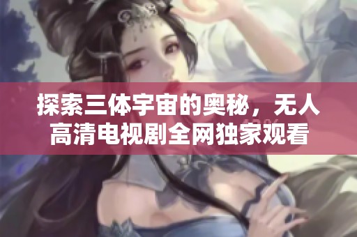 探索三体宇宙的奥秘，无人高清电视剧全网独家观看