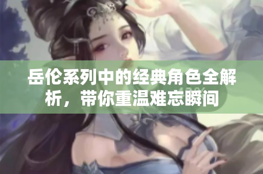 岳伦系列中的经典角色全解析，带你重温难忘瞬间