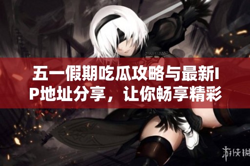 五一假期吃瓜攻略与最新IP地址分享，让你畅享精彩内容