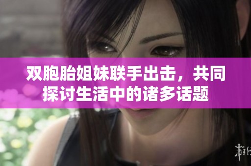 双胞胎姐妹联手出击，共同探讨生活中的诸多话题