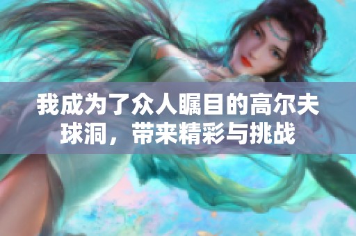 我成为了众人瞩目的高尔夫球洞，带来精彩与挑战