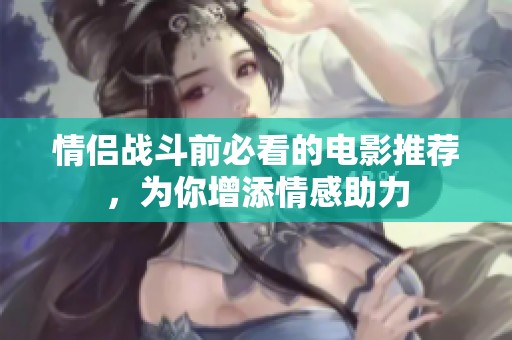 情侣战斗前必看的电影推荐，为你增添情感助力