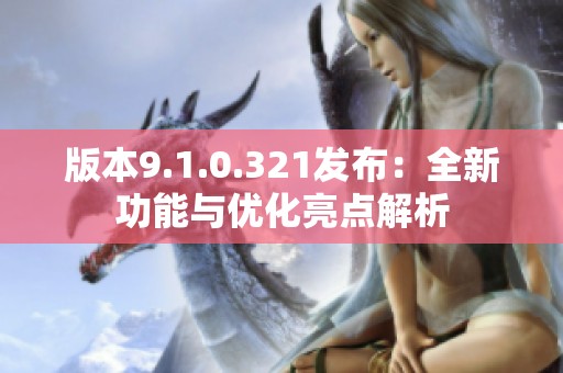 版本9.1.0.321发布：全新功能与优化亮点解析