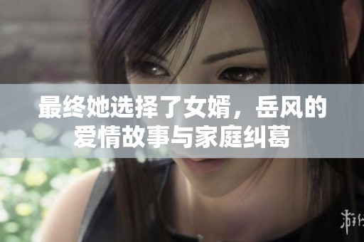最终她选择了女婿，岳风的爱情故事与家庭纠葛