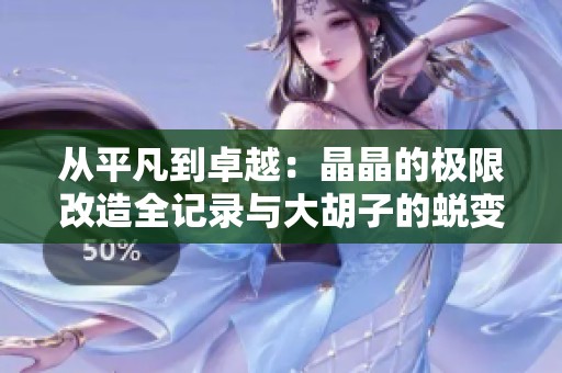 从平凡到卓越：晶晶的极限改造全记录与大胡子的蜕变之路