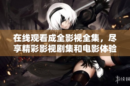 在线观看成全影视全集，尽享精彩影视剧集和电影体验