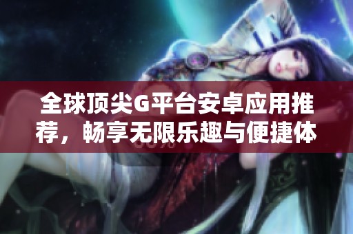 全球顶尖G平台安卓应用推荐，畅享无限乐趣与便捷体验