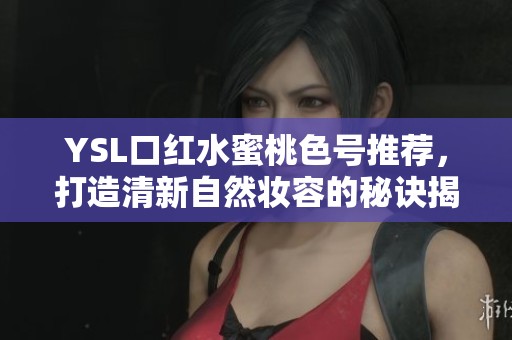 YSL口红水蜜桃色号推荐，打造清新自然妆容的秘诀揭秘