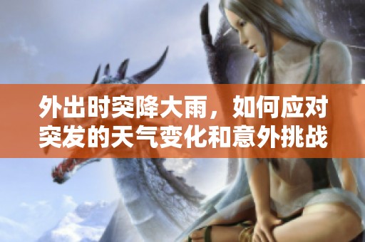 外出时突降大雨，如何应对突发的天气变化和意外挑战